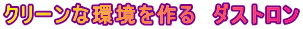 クリーンな環境を作る　ダストロン