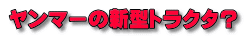 ヤンマーの新型トラクタ？